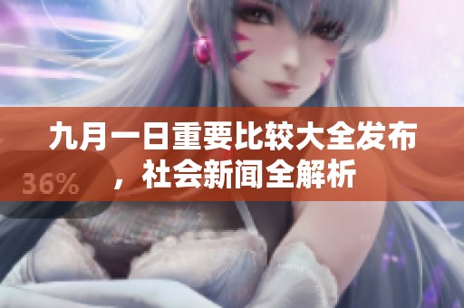九月一日重要比较大全发布，社会新闻全解析