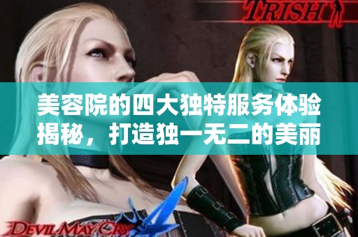 美容院的四大独特服务体验揭秘，打造独一无二的美丽之旅