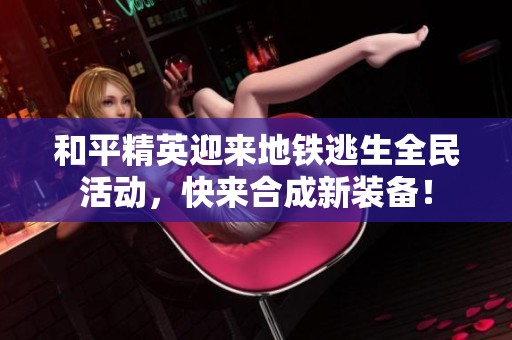 和平精英迎来地铁逃生全民活动，快来合成新装备！