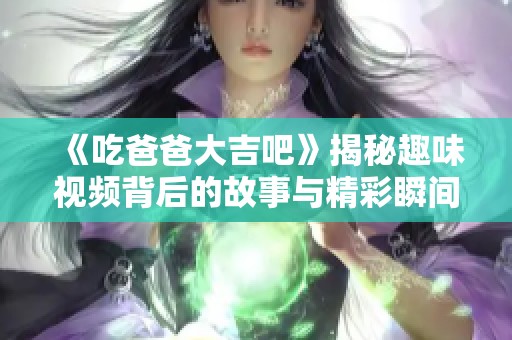 《吃爸爸大吉吧》揭秘趣味视频背后的故事与精彩瞬间