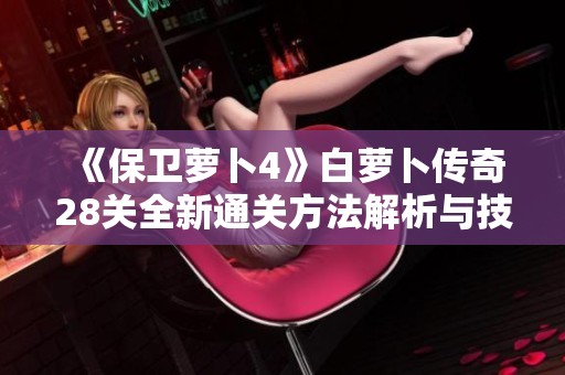 《保卫萝卜4》白萝卜传奇28关全新通关方法解析与技巧分享