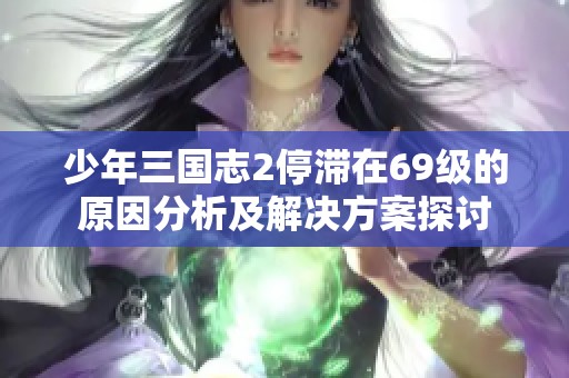 少年三国志2停滞在69级的原因分析及解决方案探讨