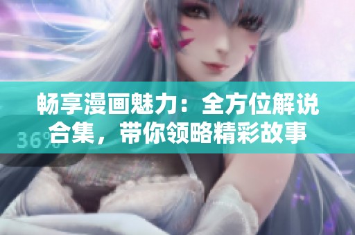 畅享漫画魅力：全方位解说合集，带你领略精彩故事