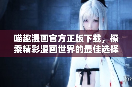 喵趣漫画官方正版下载，探索精彩漫画世界的最佳选择
