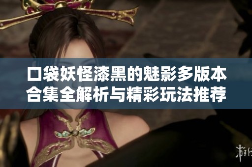 口袋妖怪漆黑的魅影多版本合集全解析与精彩玩法推荐