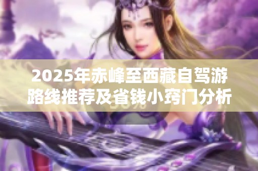 2025年赤峰至西藏自驾游路线推荐及省钱小窍门分析