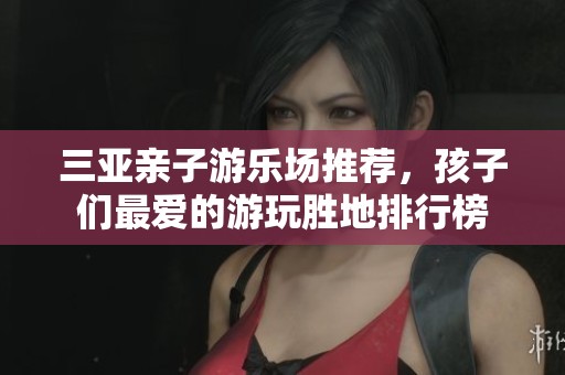 三亚亲子游乐场推荐，孩子们最爱的游玩胜地排行榜