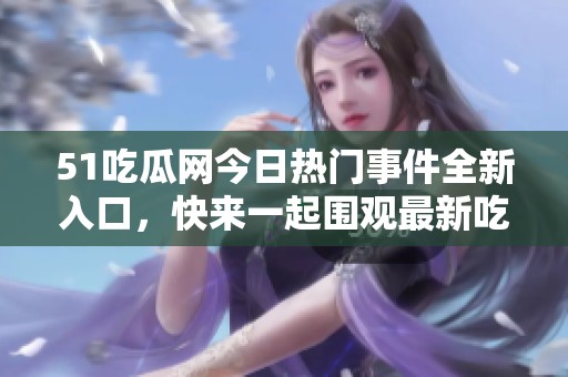 51吃瓜网今日热门事件全新入口，快来一起围观最新吃瓜动态