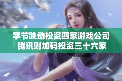 字节跳动投资四家游戏公司 腾讯则加码投资三十六家