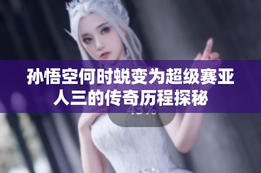 孙悟空何时蜕变为超级赛亚人三的传奇历程探秘