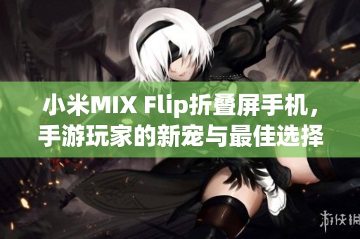 小米MIX Flip折叠屏手机，手游玩家的新宠与最佳选择