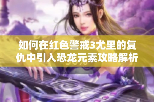 如何在红色警戒3尤里的复仇中引入恐龙元素攻略解析
