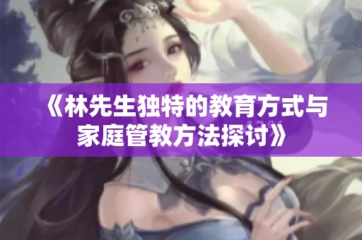 《林先生独特的教育方式与家庭管教方法探讨》