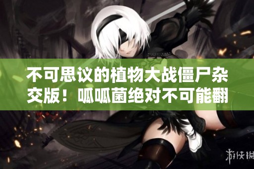 不可思议的植物大战僵尸杂交版！呱呱菌绝对不可能翻车！