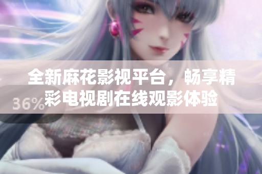 全新麻花影视平台，畅享精彩电视剧在线观影体验