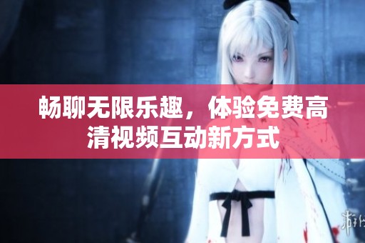 畅聊无限乐趣，体验免费高清视频互动新方式