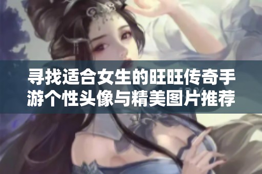 寻找适合女生的旺旺传奇手游个性头像与精美图片推荐