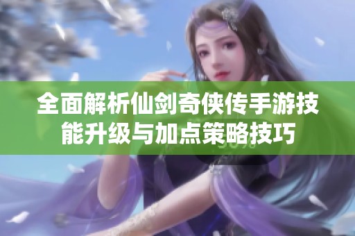 全面解析仙剑奇侠传手游技能升级与加点策略技巧