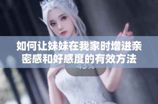 如何让妹妹在我家时增进亲密感和好感度的有效方法