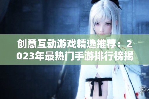 创意互动游戏精选推荐：2023年最热门手游排行榜揭秘