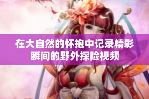 在大自然的怀抱中记录精彩瞬间的野外探险视频