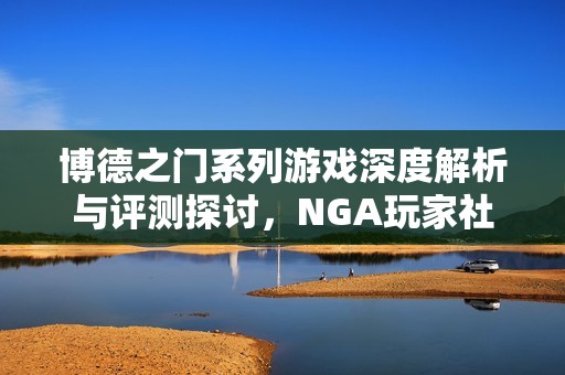 博德之门系列游戏深度解析与评测探讨，NGA玩家社区盛况空前