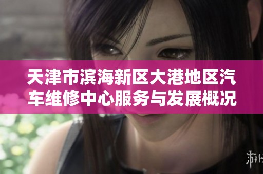天津市滨海新区大港地区汽车维修中心服务与发展概况