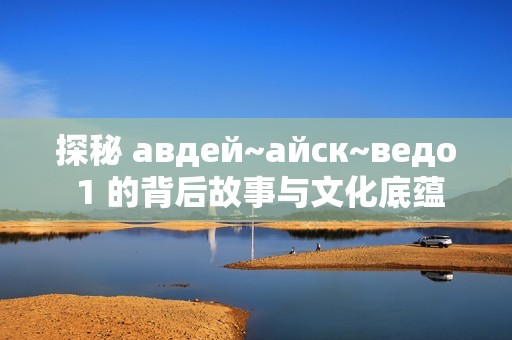 探秘 авдей~айск~ведо 1 的背后故事与文化底蕴