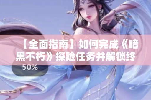【全面指南】如何完成《暗黑不朽》探险任务并解锁终极秘境