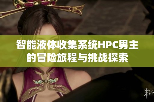智能液体收集系统HPC男主的冒险旅程与挑战探索