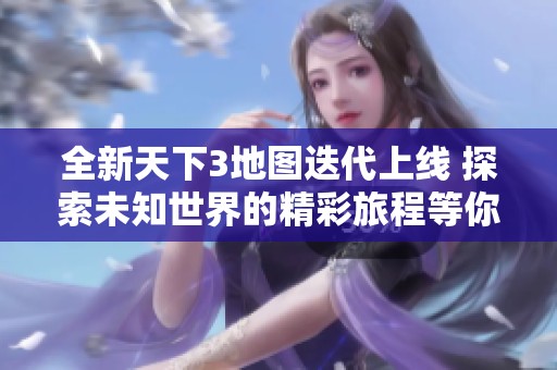 全新天下3地图迭代上线 探索未知世界的精彩旅程等你来体验