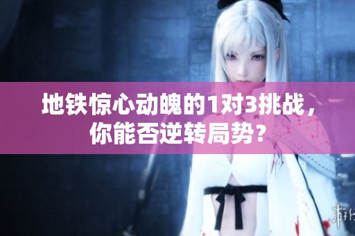 地铁惊心动魄的1对3挑战，你能否逆转局势？
