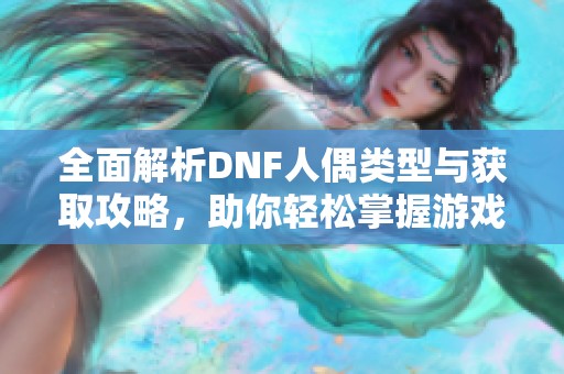全面解析DNF人偶类型与获取攻略，助你轻松掌握游戏奥秘