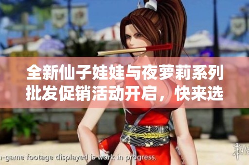 全新仙子娃娃与夜萝莉系列批发促销活动开启，快来选购吧