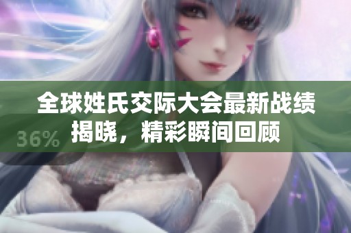 全球姓氏交际大会最新战绩揭晓，精彩瞬间回顾