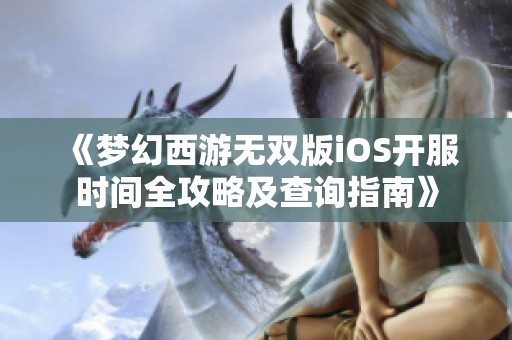 《梦幻西游无双版iOS开服时间全攻略及查询指南》