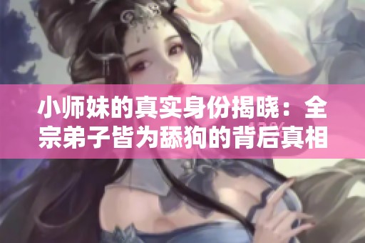小师妹的真实身份揭晓：全宗弟子皆为舔狗的背后真相