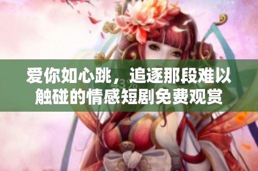 爱你如心跳，追逐那段难以触碰的情感短剧免费观赏