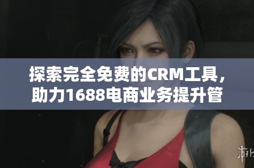探索完全免费的CRM工具，助力1688电商业务提升管理效率