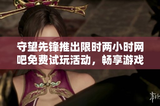 守望先锋推出限时两小时网吧免费试玩活动，畅享游戏乐趣
