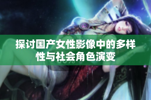 探讨国产女性影像中的多样性与社会角色演变