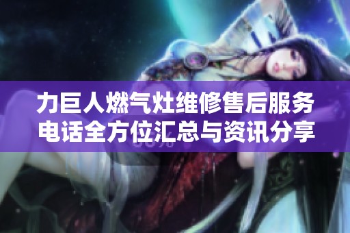 力巨人燃气灶维修售后服务电话全方位汇总与资讯分享