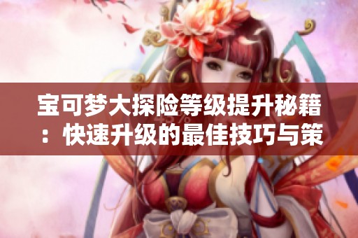 宝可梦大探险等级提升秘籍：快速升级的最佳技巧与策略分享