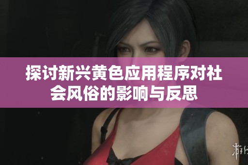 探讨新兴黄色应用程序对社会风俗的影响与反思