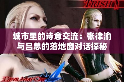 城市里的诗意交流：张律渝与吕总的落地窗对话探秘