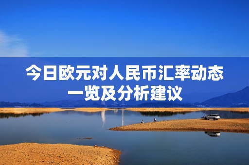 今日欧元对人民币汇率动态一览及分析建议