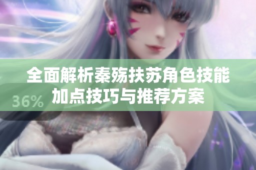 全面解析秦殇扶苏角色技能加点技巧与推荐方案