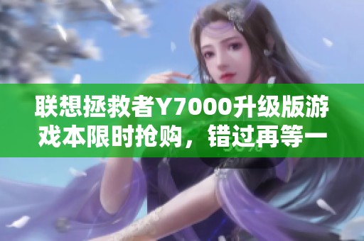 联想拯救者Y7000升级版游戏本限时抢购，错过再等一年