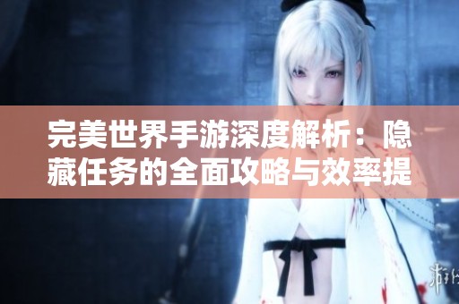 完美世界手游深度解析：隐藏任务的全面攻略与效率提升技巧