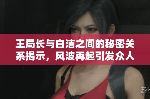 王局长与白洁之间的秘密关系揭示，风波再起引发众人关注